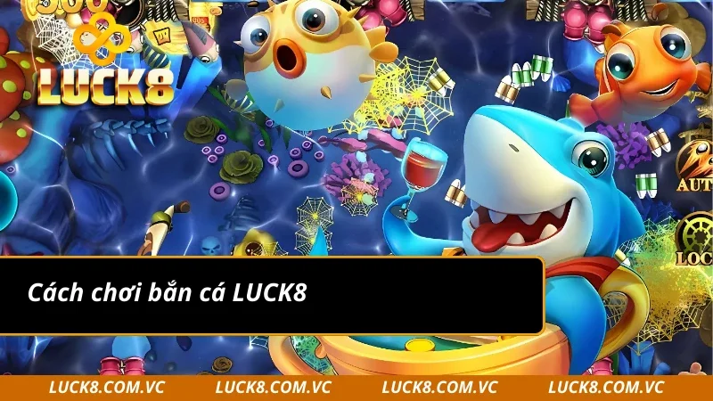 Cách chơi bắn cá LUCK8 chi tiết và dễ hiểu