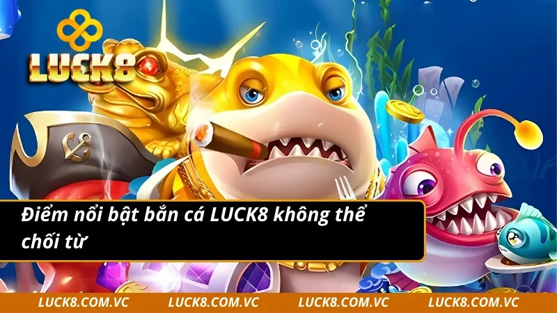 Điểm nổi bật bắn cá LUCK8 không thể bỏ qua